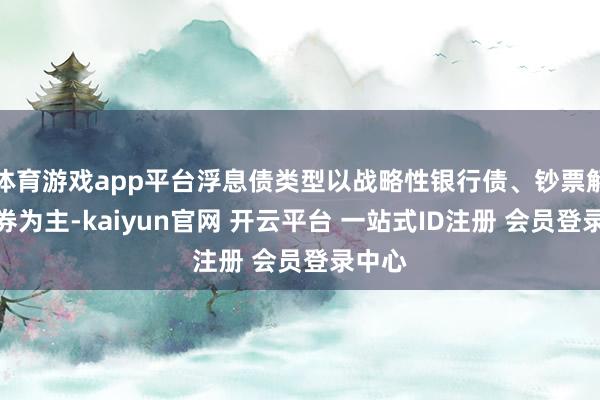 体育游戏app平台浮息债类型以战略性银行债、钞票解救证券为主-kaiyun官网 开云平台 一站式ID注册 会员登录中心
