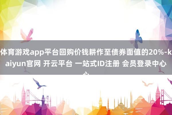 体育游戏app平台回购价钱耕作至债券面值的20%-kaiyun官网 开云平台 一站式ID注册 会员登录中心