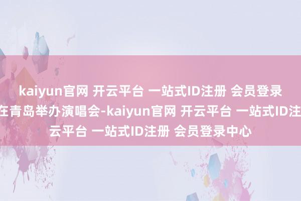 kaiyun官网 开云平台 一站式ID注册 会员登录中心期间少年团在青岛举办演唱会-kaiyun官网 开云平台 一站式ID注册 会员登录中心