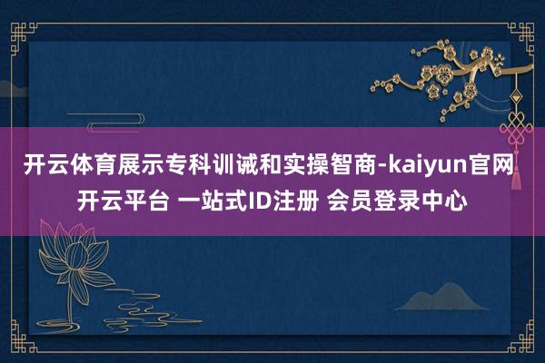 开云体育展示专科训诫和实操智商-kaiyun官网 开云平台 一站式ID注册 会员登录中心