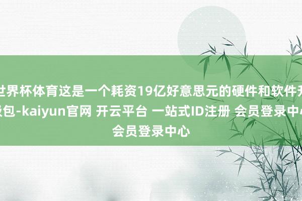 世界杯体育这是一个耗资19亿好意思元的硬件和软件升级包-kaiyun官网 开云平台 一站式ID注册 会员登录中心