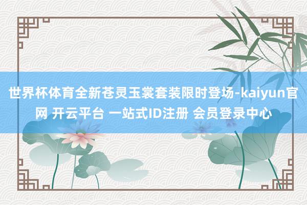 世界杯体育全新苍灵玉裳套装限时登场-kaiyun官网 开云平台 一站式ID注册 会员登录中心