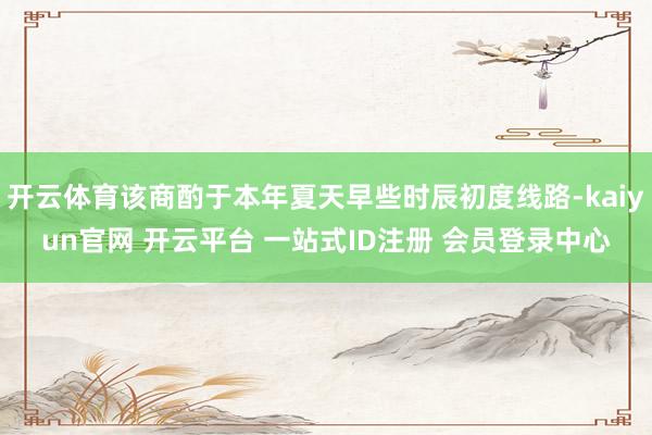 开云体育该商酌于本年夏天早些时辰初度线路-kaiyun官网 开云平台 一站式ID注册 会员登录中心