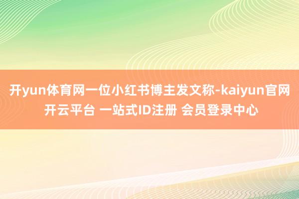 开yun体育网一位小红书博主发文称-kaiyun官网 开云平台 一站式ID注册 会员登录中心