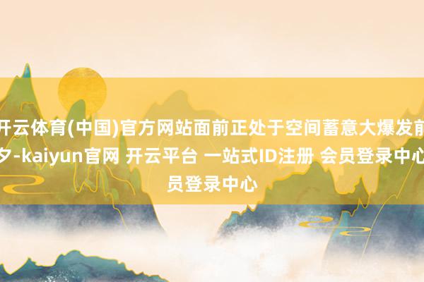开云体育(中国)官方网站面前正处于空间蓄意大爆发前夕-kaiyun官网 开云平台 一站式ID注册 会员登录中心