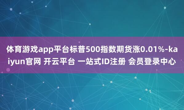体育游戏app平台标普500指数期货涨0.01%-kaiyun官网 开云平台 一站式ID注册 会员登录中心