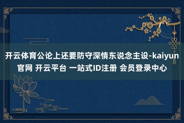 开云体育公论上还要防守深情东说念主设-kaiyun官网 开云平台 一站式ID注册 会员登录中心