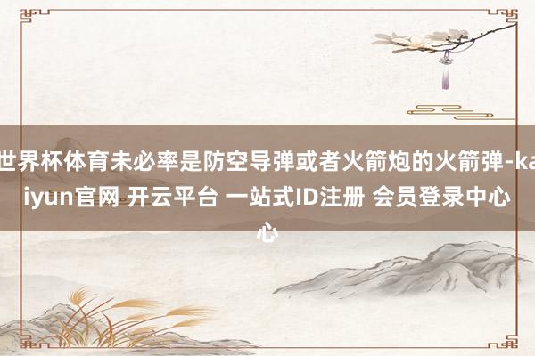 世界杯体育未必率是防空导弹或者火箭炮的火箭弹-kaiyun官网 开云平台 一站式ID注册 会员登录中心