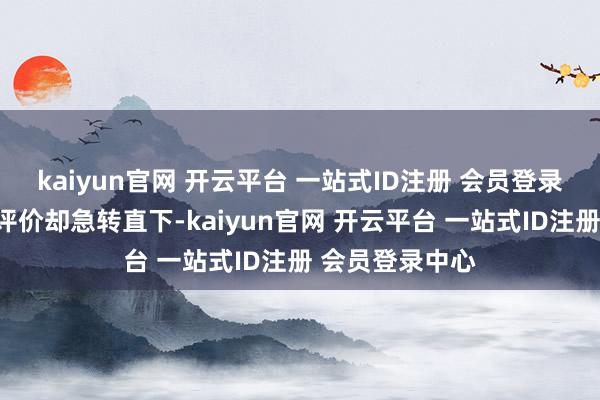 kaiyun官网 开云平台 一站式ID注册 会员登录中心不雅众的评价却急转直下-kaiyun官网 开云平台 一站式ID注册 会员登录中心