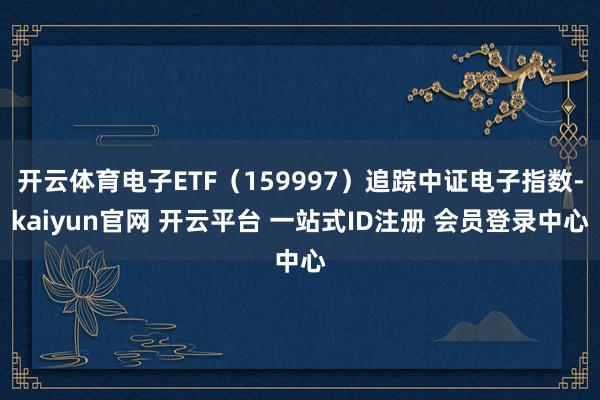 开云体育电子ETF（159997）追踪中证电子指数-kaiyun官网 开云平台 一站式ID注册 会员登录中心