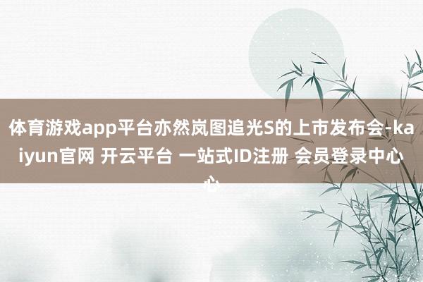 体育游戏app平台亦然岚图追光S的上市发布会-kaiyun官网 开云平台 一站式ID注册 会员登录中心