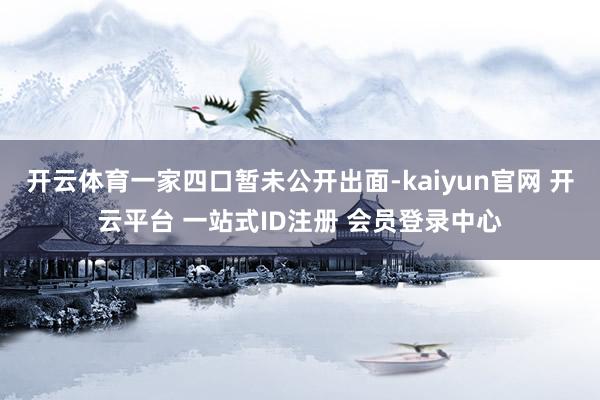 开云体育一家四口暂未公开出面-kaiyun官网 开云平台 一站式ID注册 会员登录中心