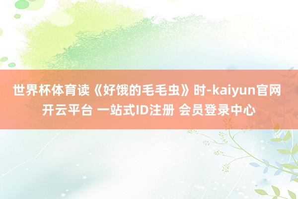 世界杯体育读《好饿的毛毛虫》时-kaiyun官网 开云平台 一站式ID注册 会员登录中心