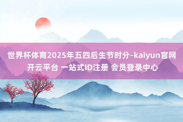 世界杯体育2025年五四后生节时分-kaiyun官网 开云平台 一站式ID注册 会员登录中心