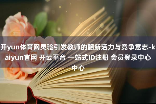开yun体育网灵验引发教师的翻新活力与竞争意志-kaiyun官网 开云平台 一站式ID注册 会员登录中心