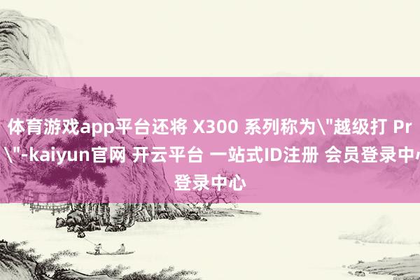 体育游戏app平台还将 X300 系列称为