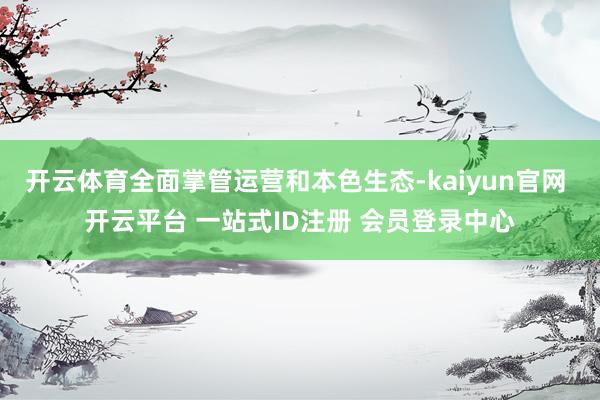 开云体育全面掌管运营和本色生态-kaiyun官网 开云平台 一站式ID注册 会员登录中心