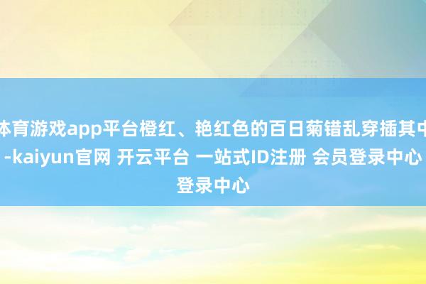 体育游戏app平台橙红、艳红色的百日菊错乱穿插其中-kaiyun官网 开云平台 一站式ID注册 会员登录中心