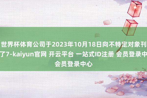 世界杯体育公司于2023年10月18日向不特定对象刊行了7-kaiyun官网 开云平台 一站式ID注册 会员登录中心