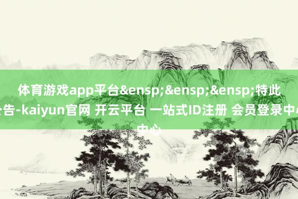 体育游戏app平台&ensp;&ensp;&ensp;特此公告-kaiyun官网 开云平台 一站式ID注册 会员登录中心