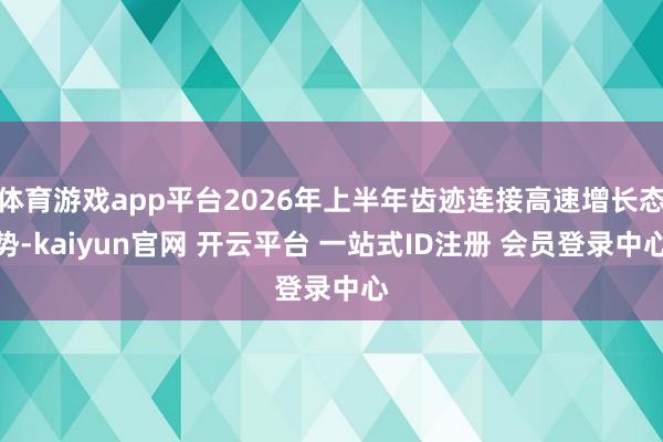 体育游戏app平台2026年上半年齿迹连接高速增长态势-kaiyun官网 开云平台 一站式ID注册 会员登录中心