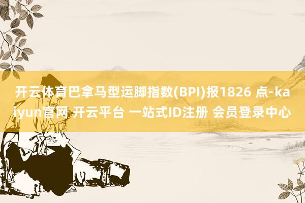 开云体育巴拿马型运脚指数(BPI)报1826 点-kaiyun官网 开云平台 一站式ID注册 会员登录中心
