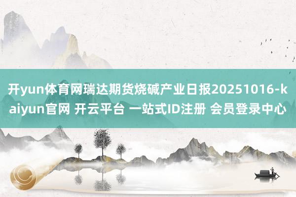 开yun体育网瑞达期货烧碱产业日报20251016-kaiyun官网 开云平台 一站式ID注册 会员登录中心
