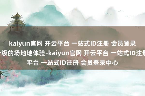 kaiyun官网 开云平台 一站式ID注册 会员登录中心以及不断升级的场地地体验-kaiyun官网 开云平台 一站式ID注册 会员登录中心