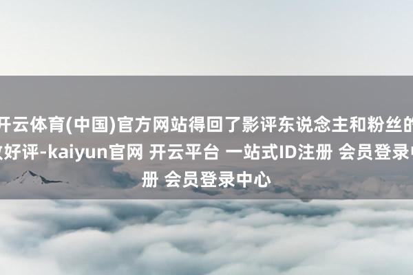 开云体育(中国)官方网站得回了影评东说念主和粉丝的一致好评-kaiyun官网 开云平台 一站式ID注册 会员登录中心