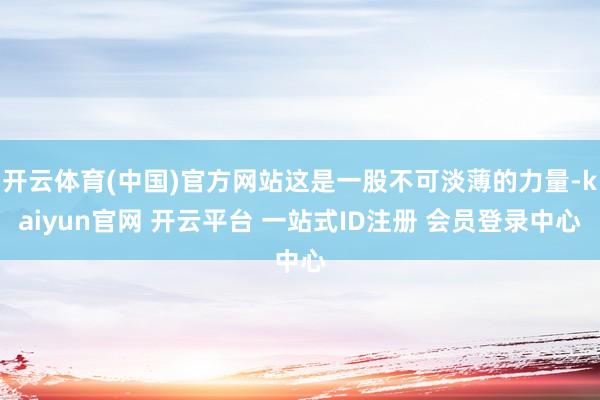 开云体育(中国)官方网站这是一股不可淡薄的力量-kaiyun官网 开云平台 一站式ID注册 会员登录中心