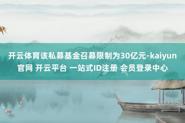 开云体育该私募基金召募限制为30亿元-kaiyun官网 开云平台 一站式ID注册 会员登录中心
