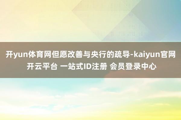 开yun体育网但愿改善与央行的疏导-kaiyun官网 开云平台 一站式ID注册 会员登录中心