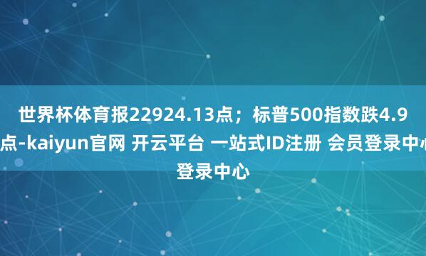 世界杯体育报22924.13点；标普500指数跌4.97点-kaiyun官网 开云平台 一站式ID注册 会员登录中心