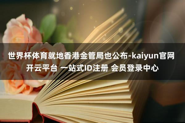 世界杯体育就地香港金管局也公布-kaiyun官网 开云平台 一站式ID注册 会员登录中心