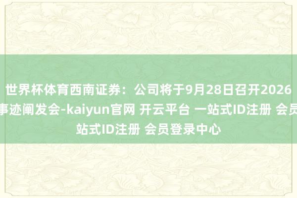 世界杯体育西南证券：公司将于9月28日召开2026年半年度事迹阐发会-kaiyun官网 开云平台 一站式ID注册 会员登录中心