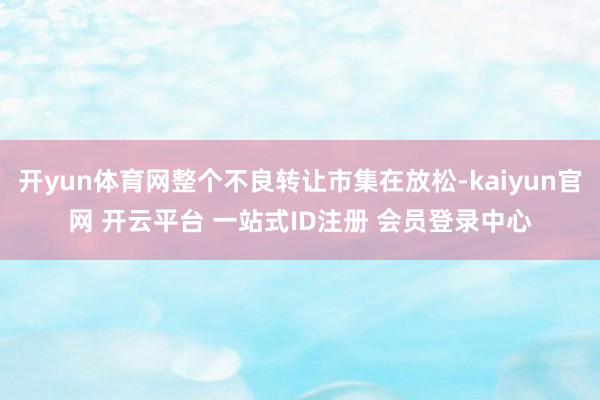 开yun体育网整个不良转让市集在放松-kaiyun官网 开云平台 一站式ID注册 会员登录中心