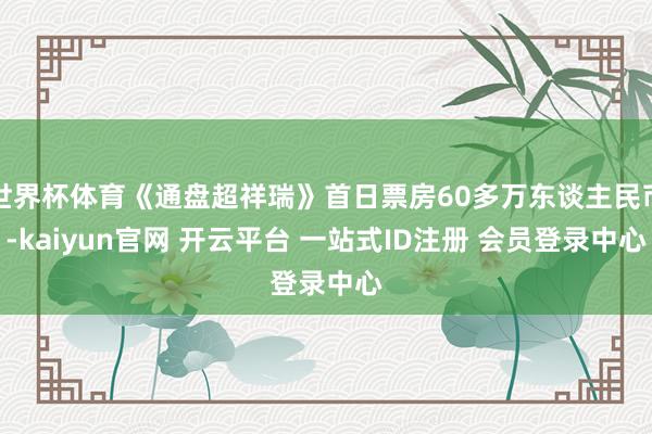 世界杯体育《通盘超祥瑞》首日票房60多万东谈主民币-kaiyun官网 开云平台 一站式ID注册 会员登录中心