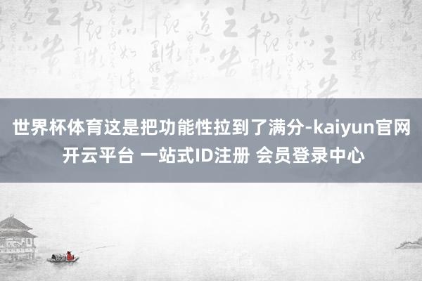 世界杯体育这是把功能性拉到了满分-kaiyun官网 开云平台 一站式ID注册 会员登录中心
