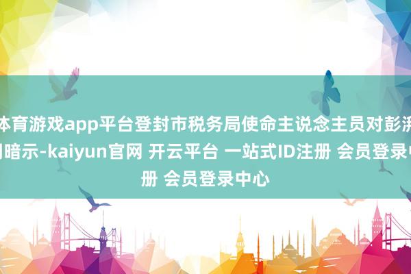 体育游戏app平台登封市税务局使命主说念主员对彭湃新闻暗示-kaiyun官网 开云平台 一站式ID注册 会员登录中心