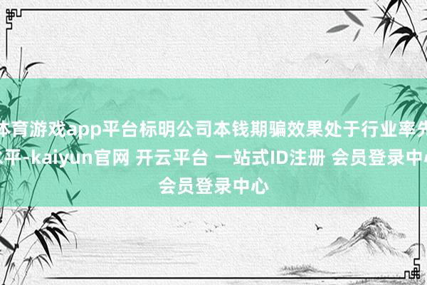 体育游戏app平台标明公司本钱期骗效果处于行业率先水平-kaiyun官网 开云平台 一站式ID注册 会员登录中心
