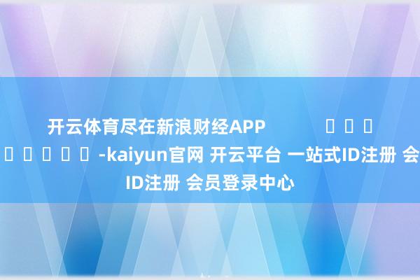 开云体育尽在新浪财经APP            													-kaiyun官网 开云平台 一站式ID注册 会员登录中心