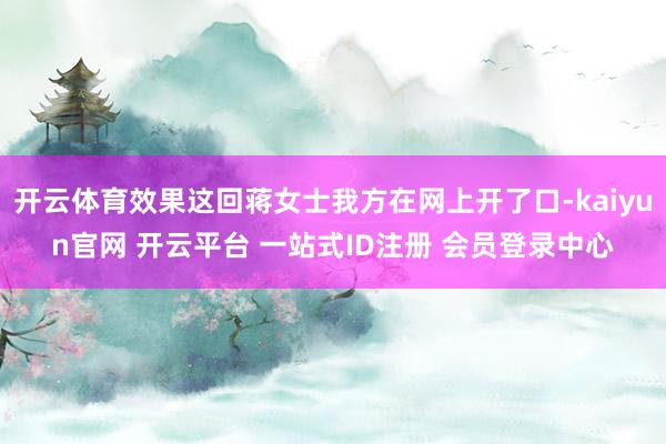 开云体育效果这回蒋女士我方在网上开了口-kaiyun官网 开云平台 一站式ID注册 会员登录中心