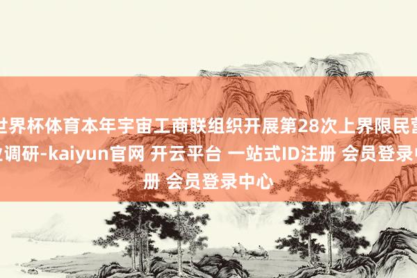 世界杯体育本年宇宙工商联组织开展第28次上界限民营企业调研-kaiyun官网 开云平台 一站式ID注册 会员登录中心