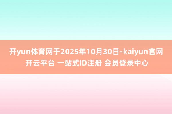开yun体育网于2025年10月30日-kaiyun官网 开云平台 一站式ID注册 会员登录中心