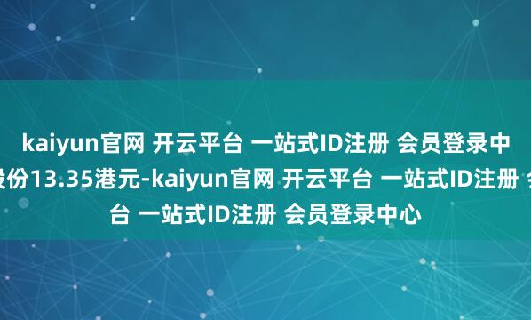 kaiyun官网 开云平台 一站式ID注册 会员登录中心每股配售股份13.35港元-kaiyun官网 开云平台 一站式ID注册 会员登录中心