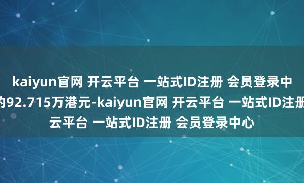 kaiyun官网 开云平台 一站式ID注册 会员登录中心总往返金额约92.715万港元-kaiyun官网 开云平台 一站式ID注册 会员登录中心