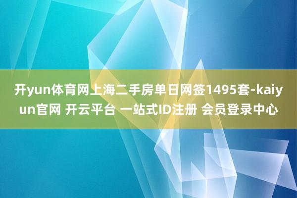 开yun体育网上海二手房单日网签1495套-kaiyun官网 开云平台 一站式ID注册 会员登录中心