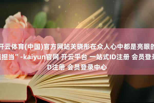 开云体育(中国)官方网站关晓彤在众人心中都是亮眼的“颜值担当”-kaiyun官网 开云平台 一站式ID注册 会员登录中心