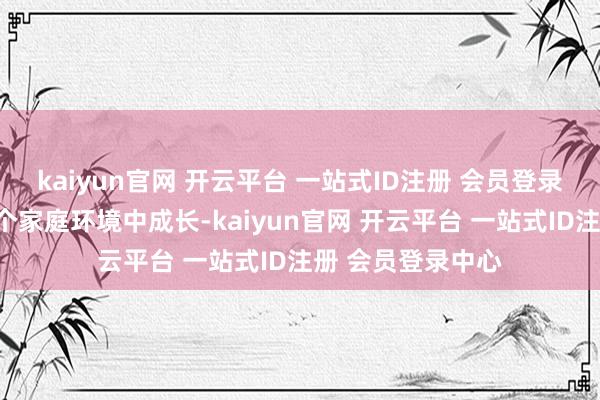 kaiyun官网 开云平台 一站式ID注册 会员登录中心则是在另一个家庭环境中成长-kaiyun官网 开云平台 一站式ID注册 会员登录中心