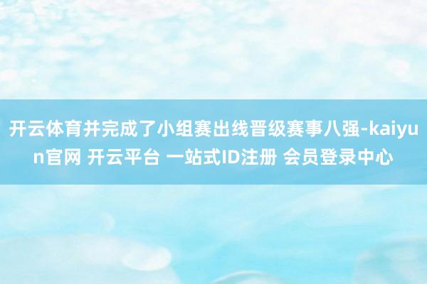 开云体育并完成了小组赛出线晋级赛事八强-kaiyun官网 开云平台 一站式ID注册 会员登录中心